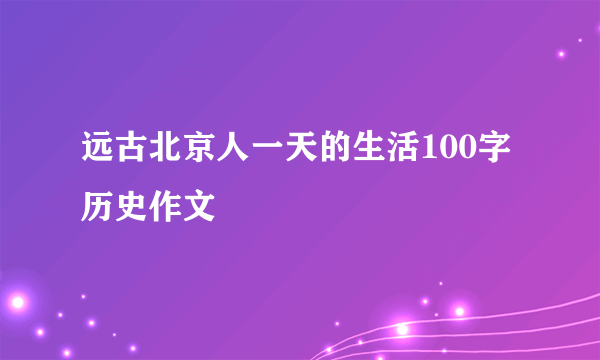 远古北京人一天的生活100字历史作文