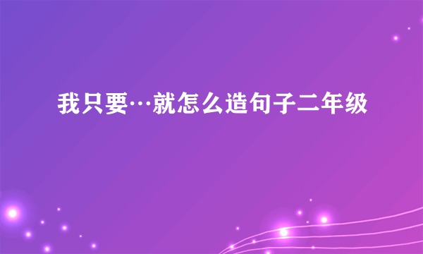 我只要…就怎么造句子二年级