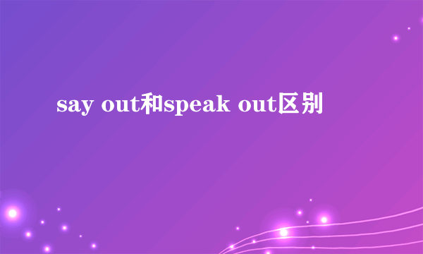 say out和speak out区别