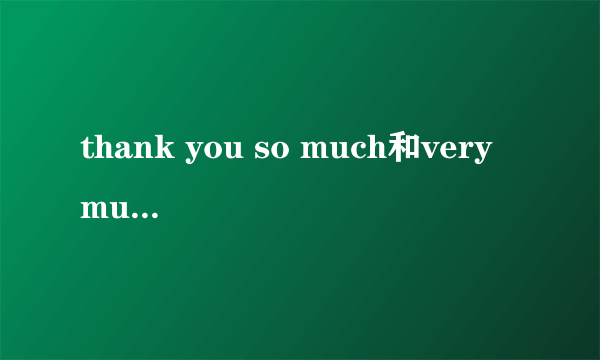 thank you so much和very much的区别