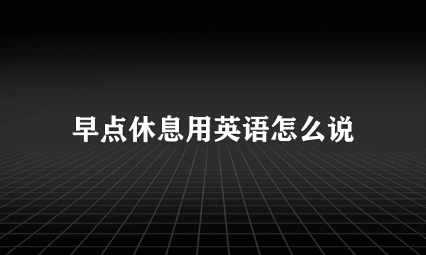 早点休息用英语怎么说