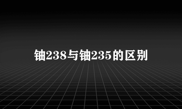 铀238与铀235的区别