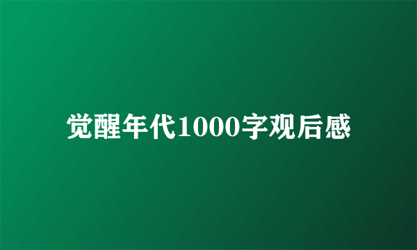 觉醒年代1000字观后感
