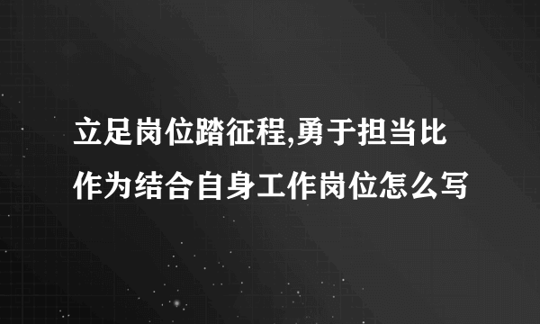 立足岗位踏征程,勇于担当比作为结合自身工作岗位怎么写