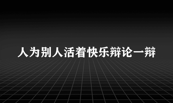 人为别人活着快乐辩论一辩