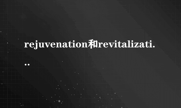 rejuvenation和revitalization的区别