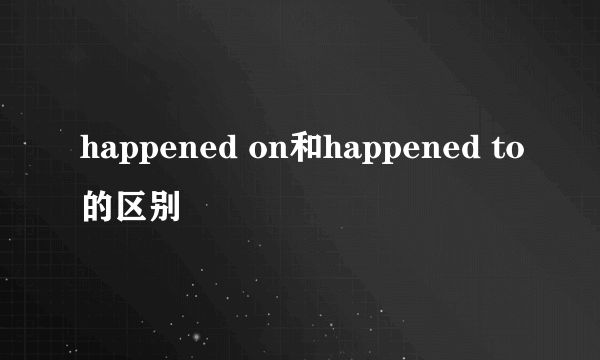 happened on和happened to的区别