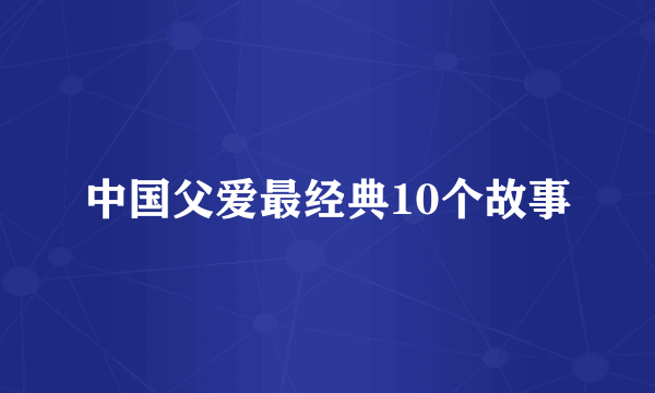 中国父爱最经典10个故事
