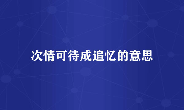 次情可待成追忆的意思