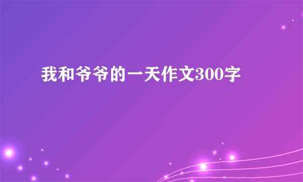 我和爷爷的一天作文300字