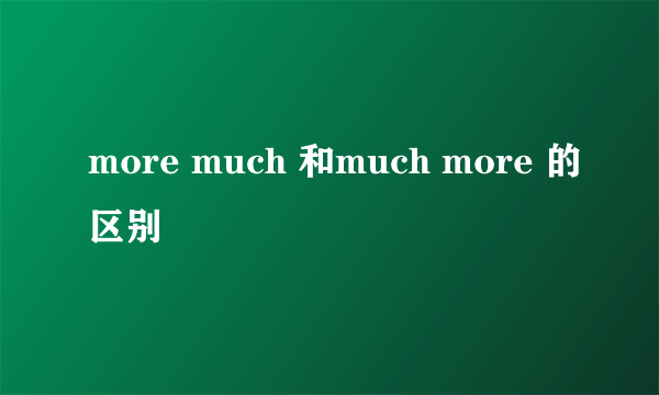 more much 和much more 的区别