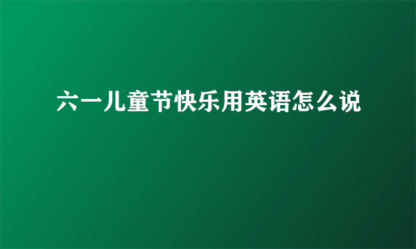 六一儿童节快乐用英语怎么说