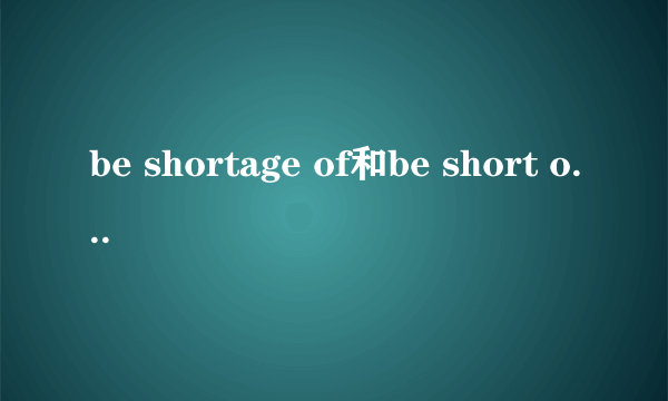 be shortage of和be short of的区别