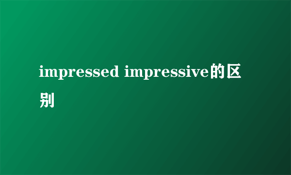 impressed impressive的区别