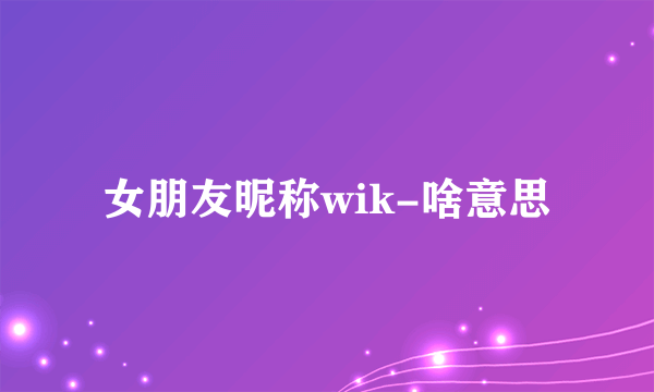 女朋友昵称wik-啥意思