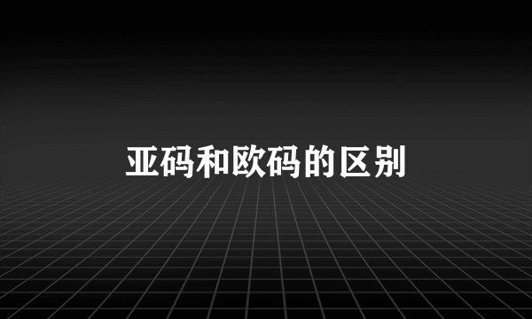 亚码和欧码的区别