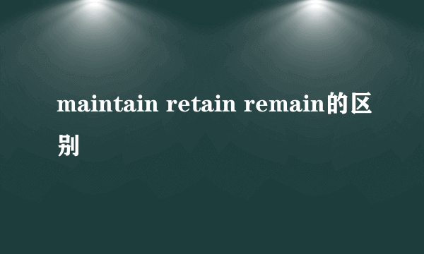 maintain retain remain的区别