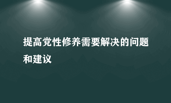 提高党性修养需要解决的问题和建议