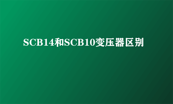 SCB14和SCB10变压器区别