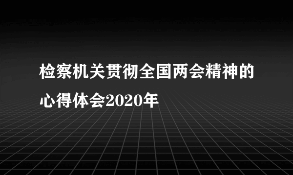 检察机关贯彻全国两会精神的心得体会2020年