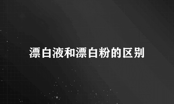 漂白液和漂白粉的区别