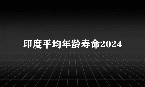 印度平均年龄寿命2024
