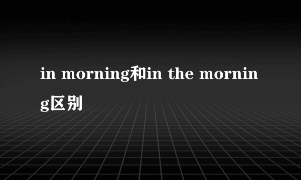 in morning和in the morning区别