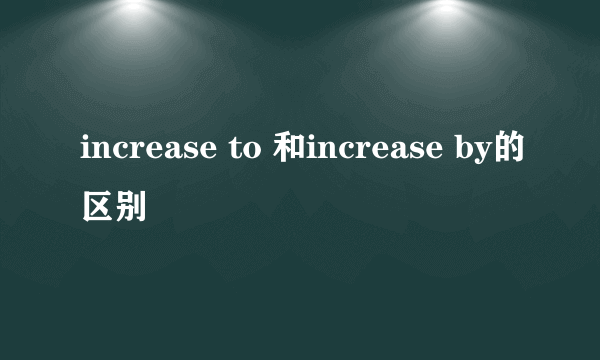 increase to 和increase by的区别