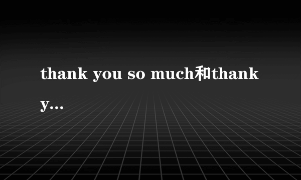 thank you so much和thank you very much的区别