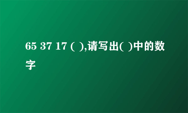 65 37 17 ( ),请写出( )中的数字