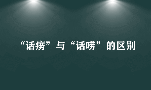 “话痨”与“话唠”的区别