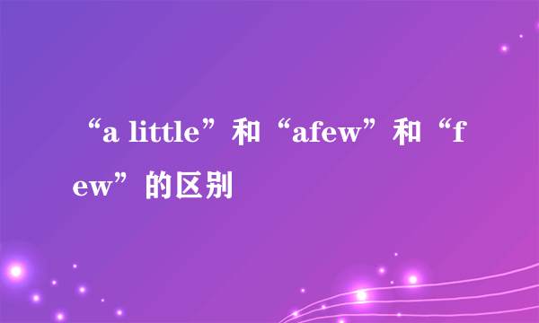 “a little”和“afew”和“few”的区别