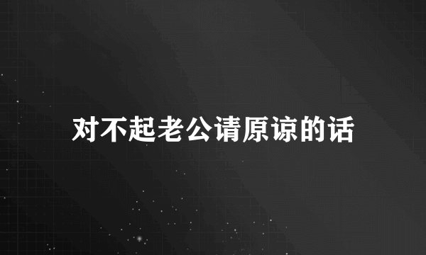 对不起老公请原谅的话
