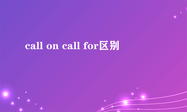 call on call for区别