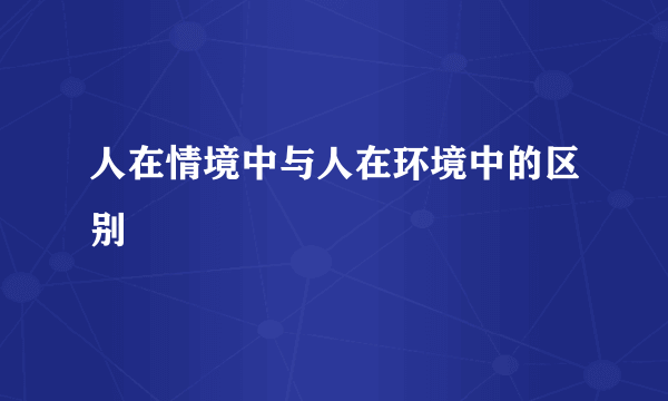人在情境中与人在环境中的区别
