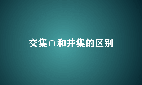 交集∩和并集的区别
