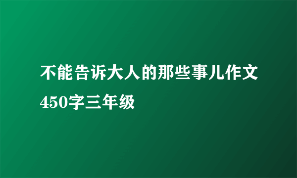 不能告诉大人的那些事儿作文450字三年级