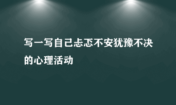 写一写自己忐忑不安犹豫不决的心理活动