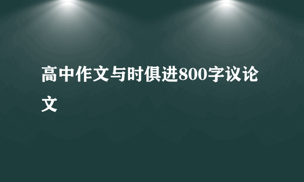 高中作文与时俱进800字议论文