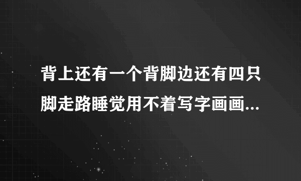 背上还有一个背脚边还有四只脚走路睡觉用不着写字画画要他帮猜谜语
