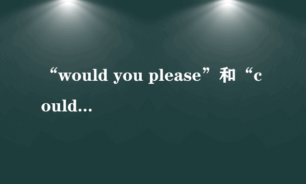 “would you please”和“could you please”的区别