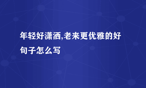 年轻好潇洒,老来更优雅的好句子怎么写