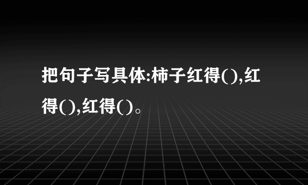 把句子写具体:柿子红得(),红得(),红得()。