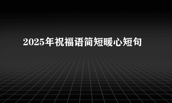 2025年祝福语简短暖心短句