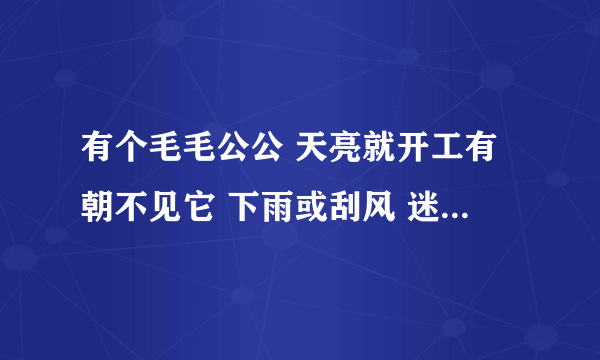 有个毛毛公公 天亮就开工有朝不见它 下雨或刮风 迷语是什么生肖