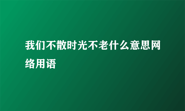 我们不散时光不老什么意思网络用语