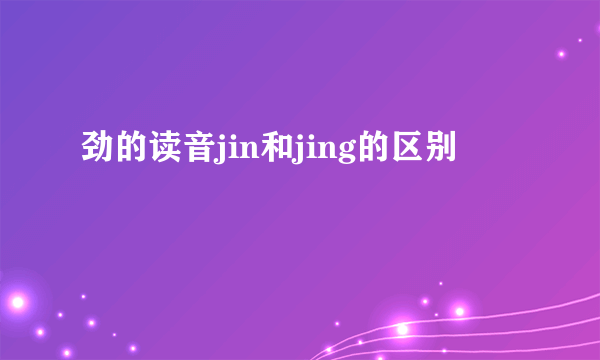 劲的读音jin和jing的区别