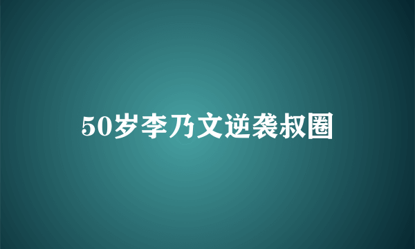 50岁李乃文逆袭叔圈