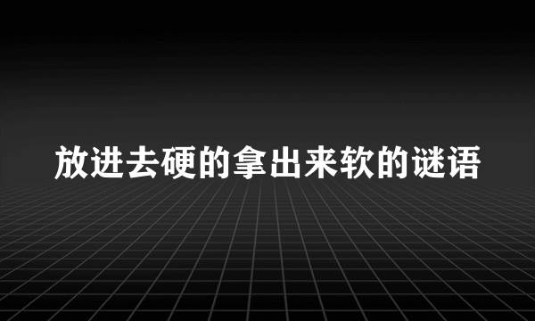放进去硬的拿出来软的谜语