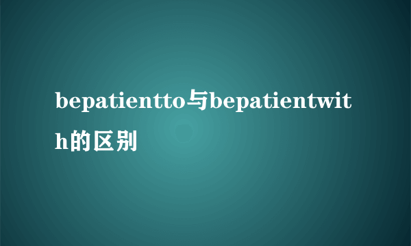 bepatientto与bepatientwith的区别